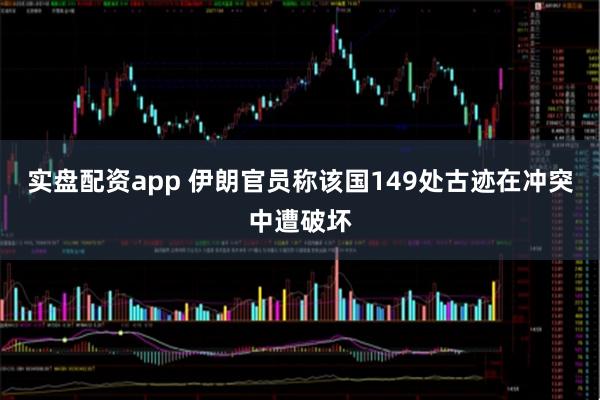 实盘配资app 伊朗官员称该国149处古迹在冲突中遭破坏