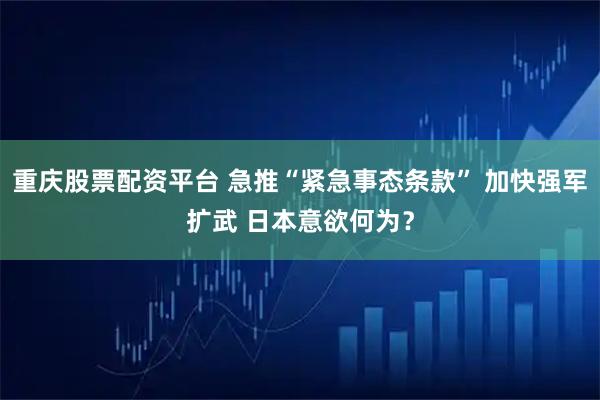 重庆股票配资平台 急推“紧急事态条款” 加快强军扩武 日本意欲何为？