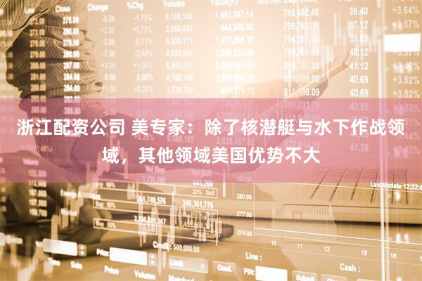 浙江配资公司 美专家：除了核潜艇与水下作战领域，其他领域美国优势不大