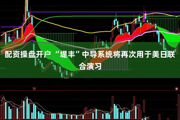配资操盘开户 “堤丰”中导系统将再次用于美日联合演习