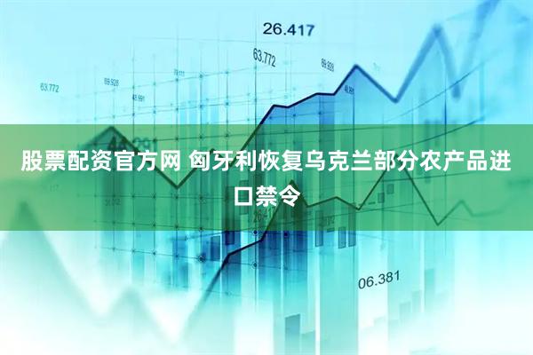 股票配资官方网 匈牙利恢复乌克兰部分农产品进口禁令