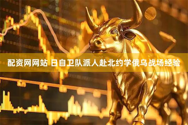 配资网网站 日自卫队派人赴北约学俄乌战场经验