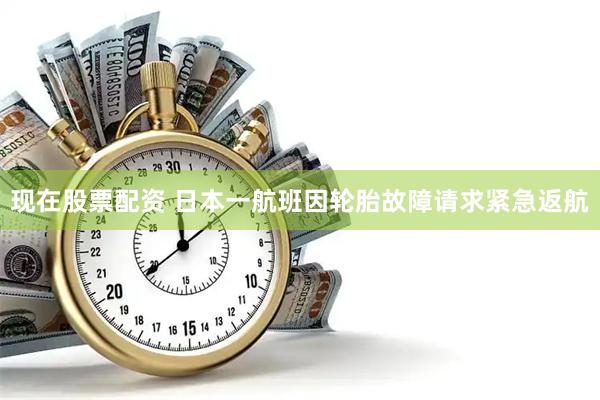 现在股票配资 日本一航班因轮胎故障请求紧急返航