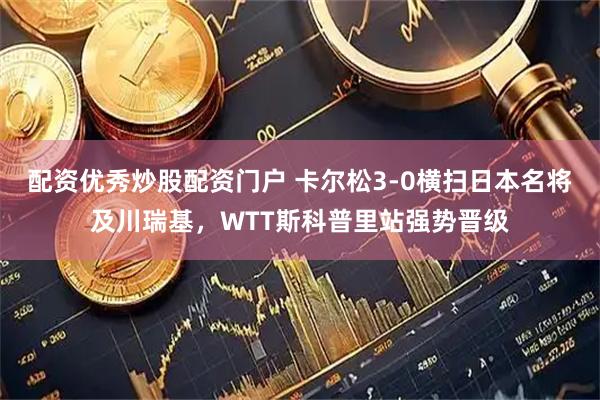 配资优秀炒股配资门户 卡尔松3-0横扫日本名将及川瑞基，WTT斯科普里站强势晋级