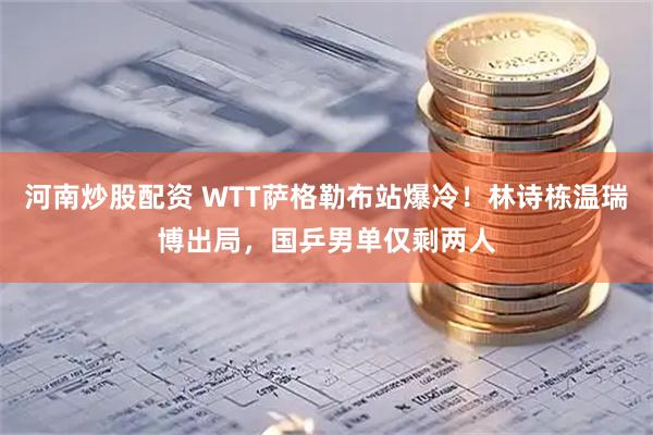 河南炒股配资 WTT萨格勒布站爆冷！林诗栋温瑞博出局，国乒男单仅剩两人